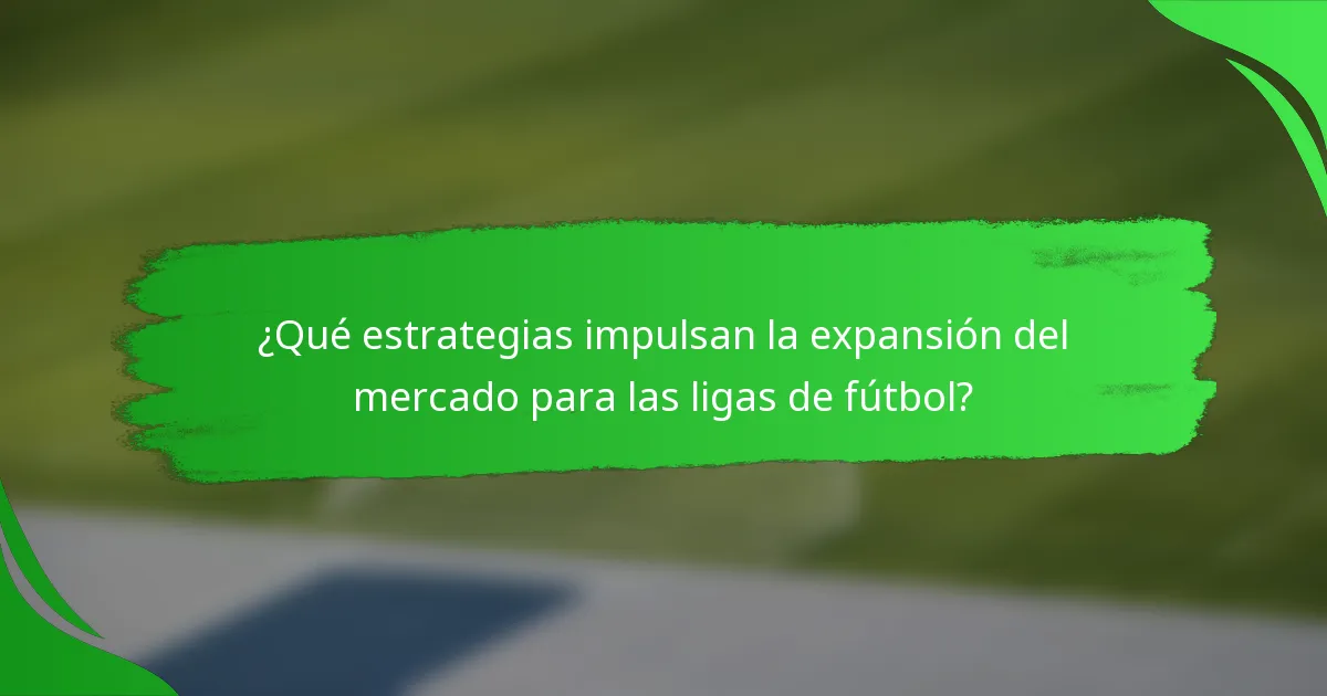 ¿Qué estrategias impulsan la expansión del mercado para las ligas de fútbol?