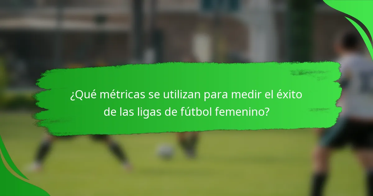 ¿Qué métricas se utilizan para medir el éxito de las ligas de fútbol femenino?